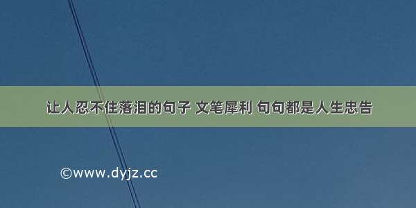 让人忍不住落泪的句子 文笔犀利 句句都是人生忠告