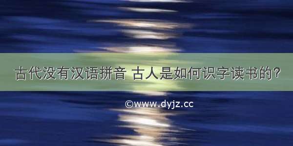 古代没有汉语拼音 古人是如何识字读书的？