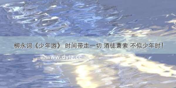 柳永词《少年游》 时间带走一切 酒徒萧索 不似少年时！