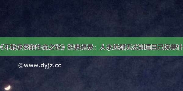 《不能承受的生命之轻》经典语录：人永远都无法知道自己该要什么