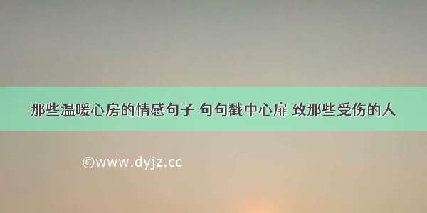 那些温暖心房的情感句子 句句戳中心扉 致那些受伤的人