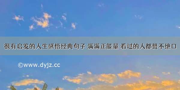 很有启发的人生感悟经典句子 满满正能量 看过的人都赞不绝口