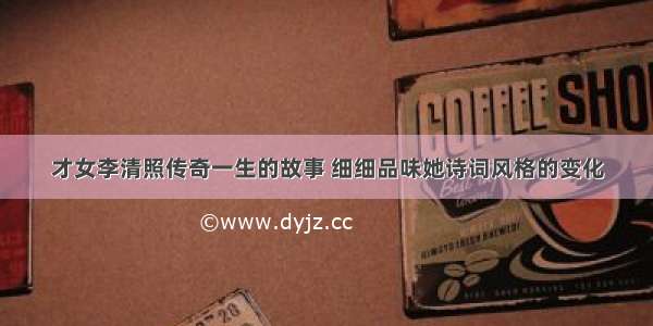 才女李清照传奇一生的故事 细细品味她诗词风格的变化