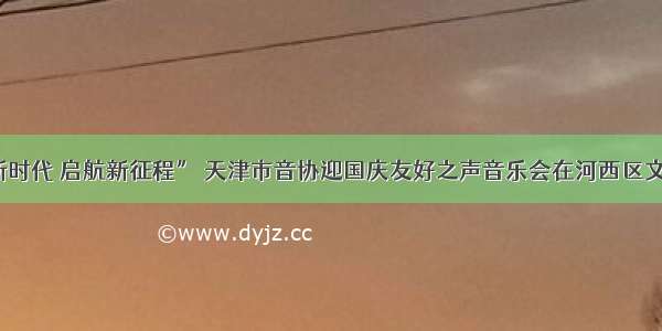 “唱响新时代 启航新征程” 天津市音协迎国庆友好之声音乐会在河西区文化馆举行