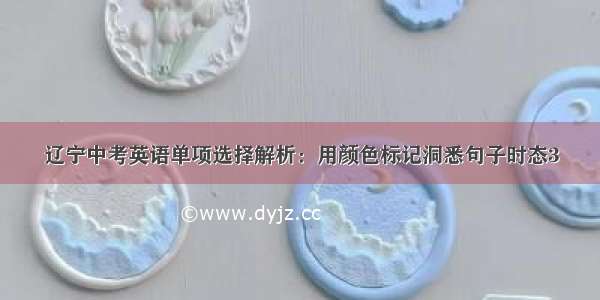 辽宁中考英语单项选择解析：用颜色标记洞悉句子时态3