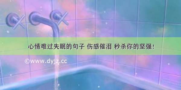 心情难过失眠的句子 伤感催泪 秒杀你的坚强！