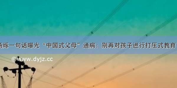 杨烁一句话曝光“中国式父母”通病：别再对孩子进行打压式教育了