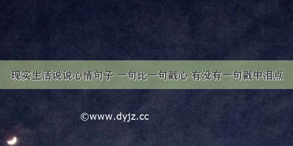 现实生活说说心情句子 一句比一句戳心 有没有一句戳中泪点