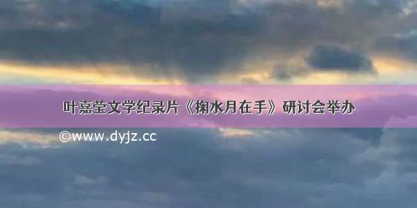叶嘉莹文学纪录片《掬水月在手》研讨会举办