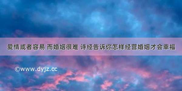 爱情或者容易 而婚姻很难 诗经告诉你怎样经营婚姻才会幸福