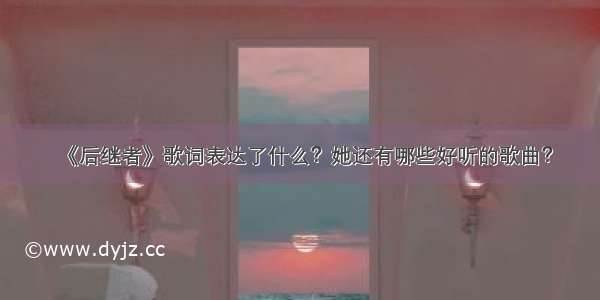 《后继者》歌词表达了什么？她还有哪些好听的歌曲？