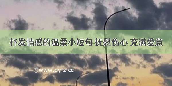 抒发情感的温柔小短句 抚慰伤心 充满爱意