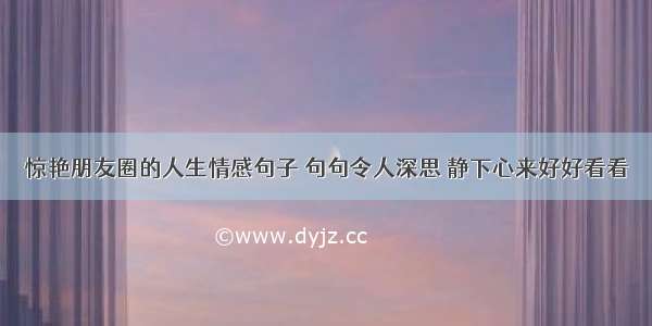 惊艳朋友圈的人生情感句子 句句令人深思 静下心来好好看看