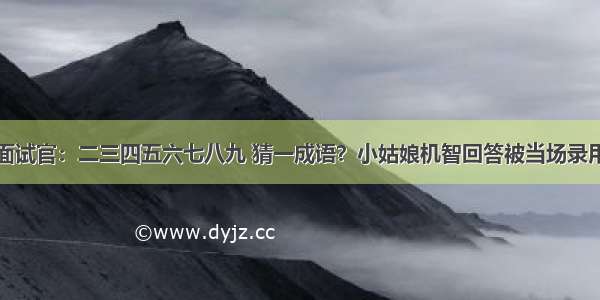 面试官：二三四五六七八九 猜一成语？小姑娘机智回答被当场录用