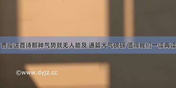 曹操这首诗那种气势就无人能及 通篇大气磅礴 值得我们一读再读