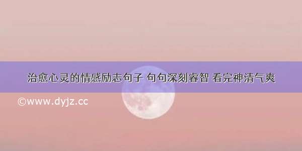 治愈心灵的情感励志句子 句句深刻睿智 看完神清气爽