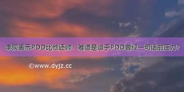 李现表示PDD比他还帅！难道是迫于PDD曾经一句话的压力？