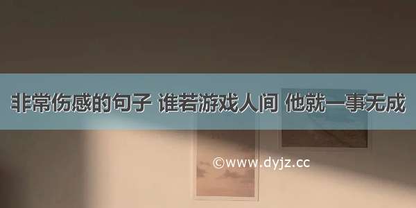 非常伤感的句子 谁若游戏人间 他就一事无成