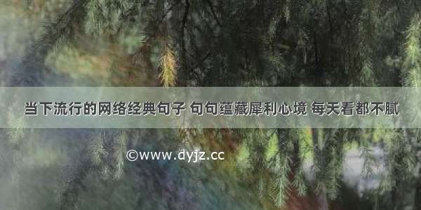 当下流行的网络经典句子 句句蕴藏犀利心境 每天看都不腻