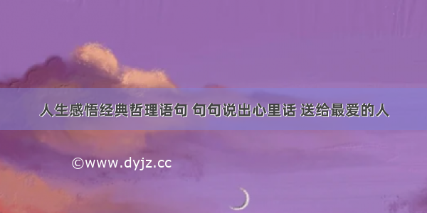 人生感悟经典哲理语句 句句说出心里话 送给最爱的人