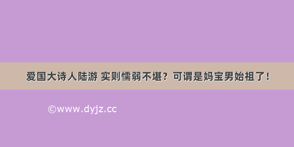 爱国大诗人陆游 实则懦弱不堪？可谓是妈宝男始祖了！