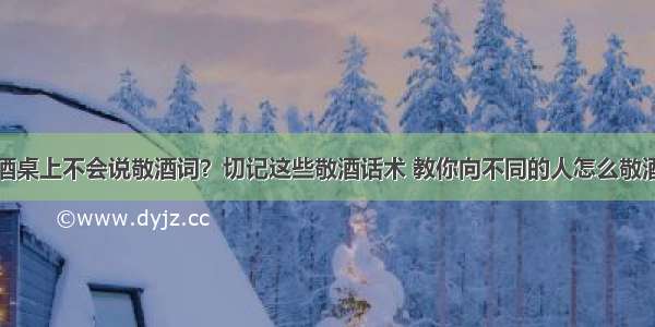 酒桌上不会说敬酒词？切记这些敬酒话术 教你向不同的人怎么敬酒