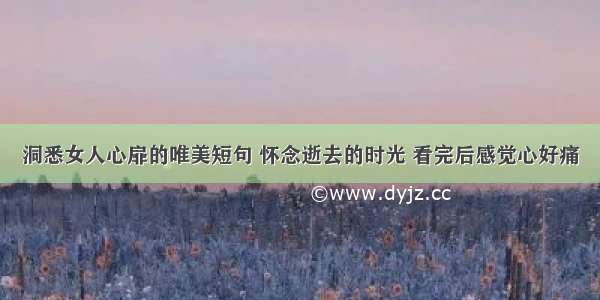 洞悉女人心扉的唯美短句 怀念逝去的时光 看完后感觉心好痛