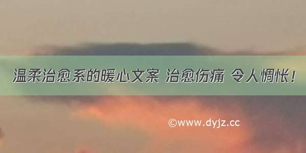 温柔治愈系的暖心文案 治愈伤痛 令人惆怅！