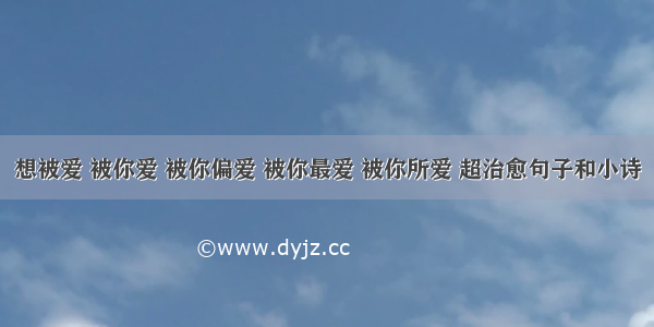 想被爱 被你爱 被你偏爱 被你最爱 被你所爱 超治愈句子和小诗