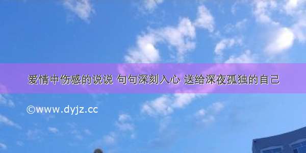 爱情中伤感的说说 句句深刻入心 送给深夜孤独的自己