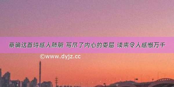 蔡确这首诗感人肺腑 写尽了内心的委屈 读来令人感慨万千