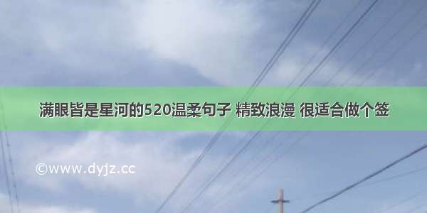 满眼皆是星河的520温柔句子 精致浪漫 很适合做个签