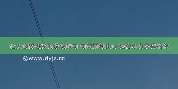 让人心酸想哭的说说短句 句句犀利扎心 送给心力交瘁的你