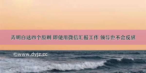 弄明白这四个原则 即便用微信汇报工作 领导也不会反感