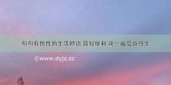 句句有悟性的生活妙语 简短犀利 读一遍受益终生