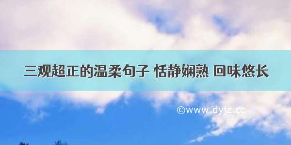 三观超正的温柔句子 恬静娴熟 回味悠长