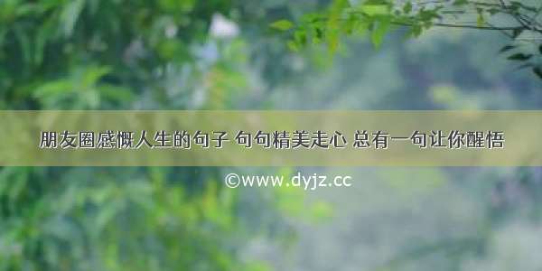 朋友圈感慨人生的句子 句句精美走心 总有一句让你醒悟