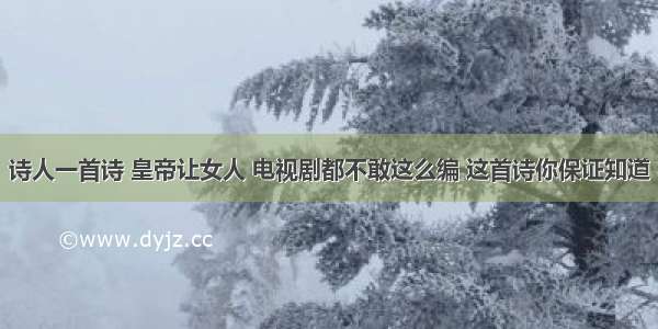 诗人一首诗 皇帝让女人 电视剧都不敢这么编 这首诗你保证知道