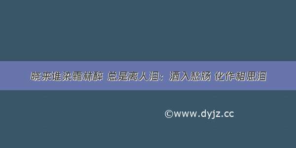 晓来谁染霜林醉 总是离人泪：酒入愁肠 化作相思泪