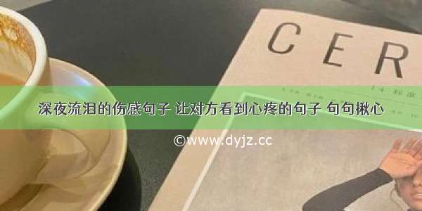 深夜流泪的伤感句子 让对方看到心疼的句子 句句揪心