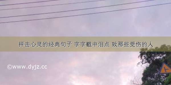 抨击心灵的经典句子 字字戳中泪点 致那些受伤的人