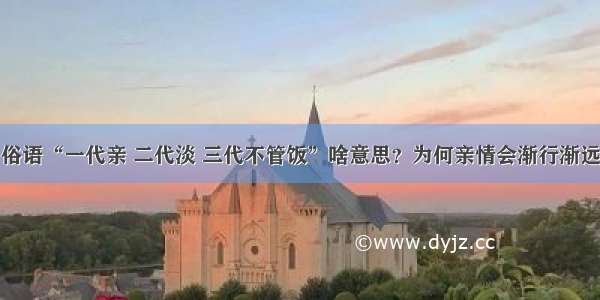 俗语“一代亲 二代淡 三代不管饭”啥意思？为何亲情会渐行渐远