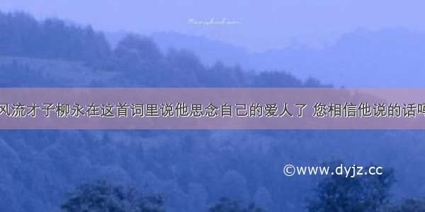 风流才子柳永在这首词里说他思念自己的爱人了 您相信他说的话吗