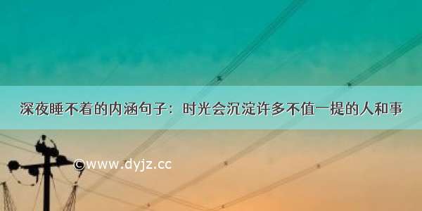 深夜睡不着的内涵句子：时光会沉淀许多不值一提的人和事