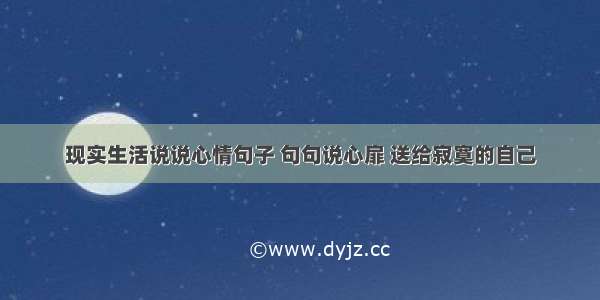 现实生活说说心情句子 句句说心扉 送给寂寞的自己