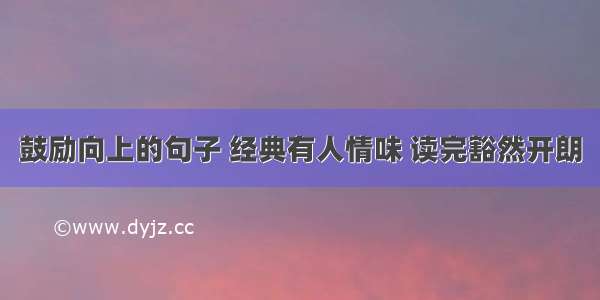 鼓励向上的句子 经典有人情味 读完豁然开朗