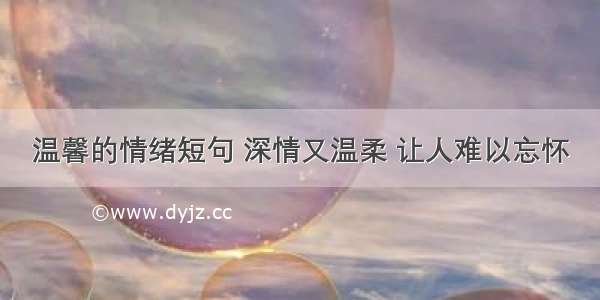 温馨的情绪短句 深情又温柔 让人难以忘怀