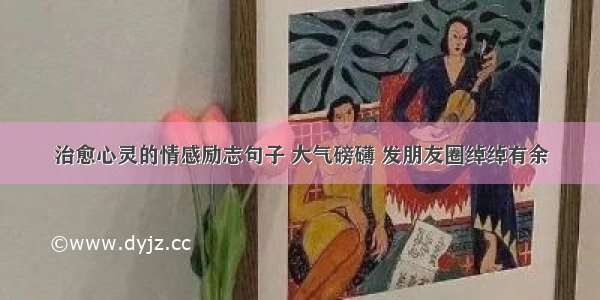 治愈心灵的情感励志句子 大气磅礴 发朋友圈绰绰有余