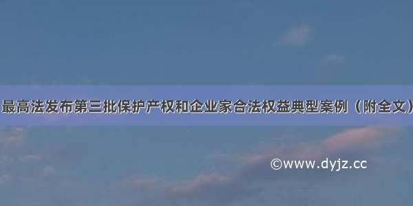 最高法发布第三批保护产权和企业家合法权益典型案例（附全文）