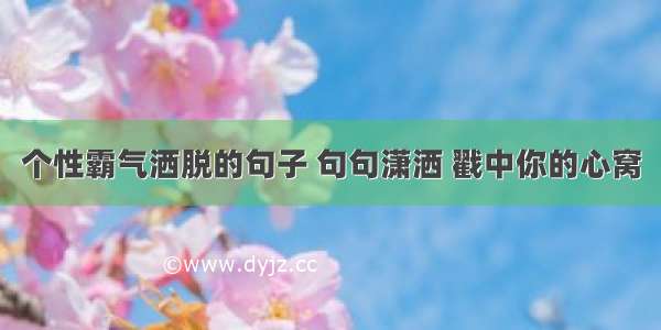 个性霸气洒脱的句子 句句潇洒 戳中你的心窝